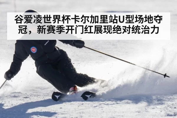 谷爱凌世界杯卡尔加里站U型场地夺冠，新赛季开门红展现绝对统治力