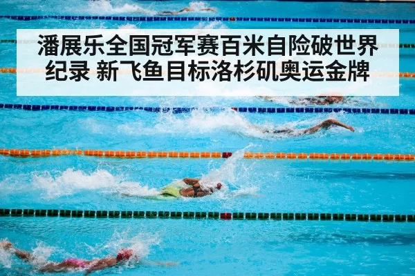 潘展乐全国冠军赛百米自险破世界纪录 新飞鱼目标洛杉矶奥运金牌