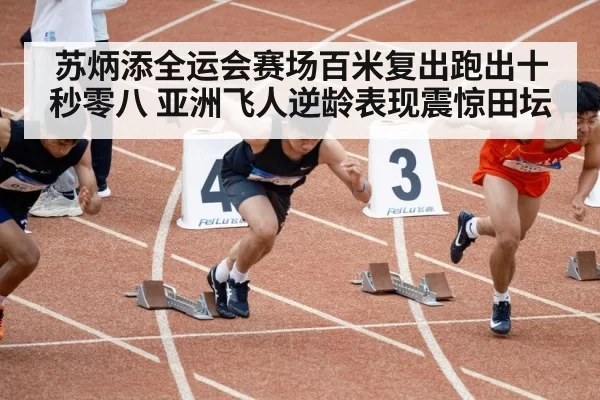 苏炳添全运会赛场百米复出跑出十秒零八 亚洲飞人逆龄表现震惊田坛