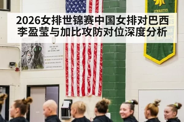 2026女排世锦赛中国女排对巴西李盈莹与加比攻防对位深度分析
